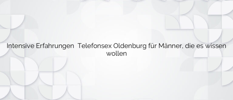 Intensive Erfahrungen ❤️ Telefonsex Oldenburg für Männer, die es wissen wollen