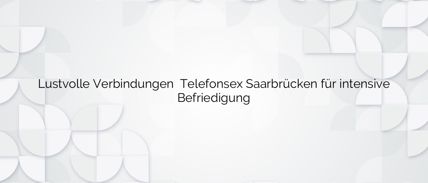 Lustvolle Verbindungen ❤️ Telefonsex Saarbrücken für intensive Befriedigung