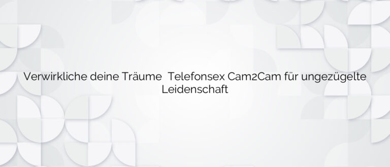 Verwirkliche deine Träume ❤️ Telefonsex Cam2Cam für ungezügelte Leidenschaft